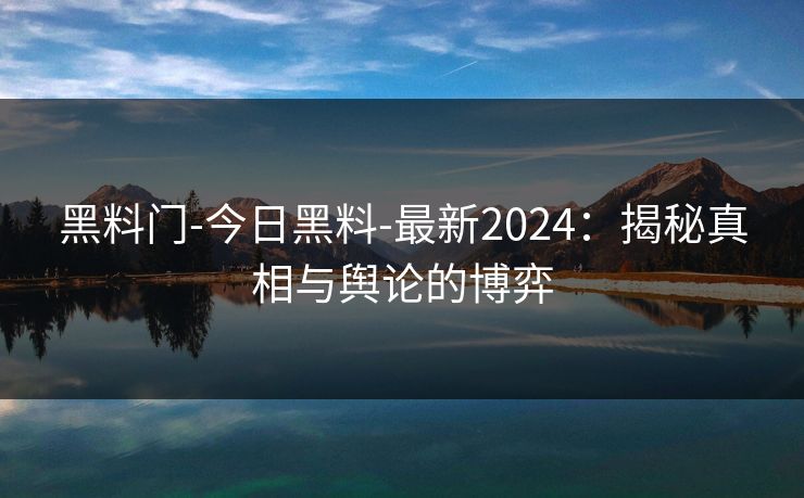 黑料门-今日黑料-最新2024:揭秘真相与舆论的博弈 黑料门-今日黑料-最新2024:揭秘真相与舆论的博弈