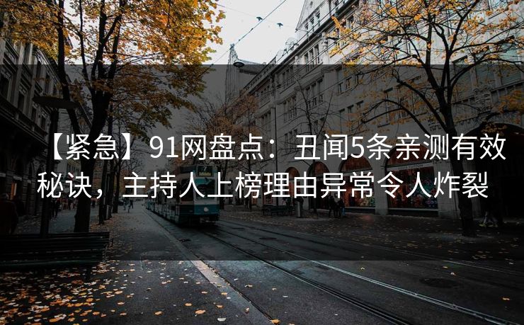 【紧急】91网盘点：丑闻5条亲测有效秘诀，主持人上榜理由异常令人炸裂