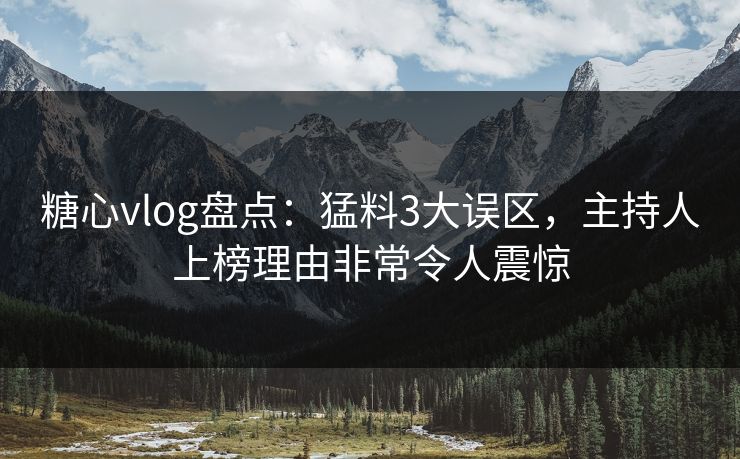 糖心vlog盘点：猛料3大误区，主持人上榜理由非常令人震惊