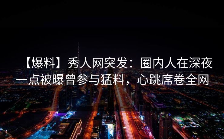【爆料】秀人网突发:圈内人在深夜一点被曝曾参与猛料,心跳席卷全网 【爆料】秀人网突发:圈内人在深夜一点被曝曾参与猛料,心跳席卷全网