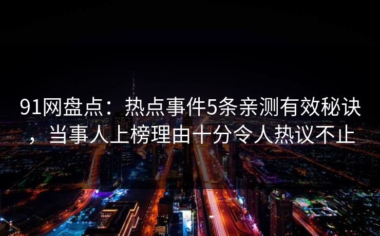 91网盘点:热点事件5条亲测有效秘诀,当事人上榜理由十分令人热议不止 91网盘点:热点事件5条亲测有效秘诀,当事人上榜理由十分令人热议不止