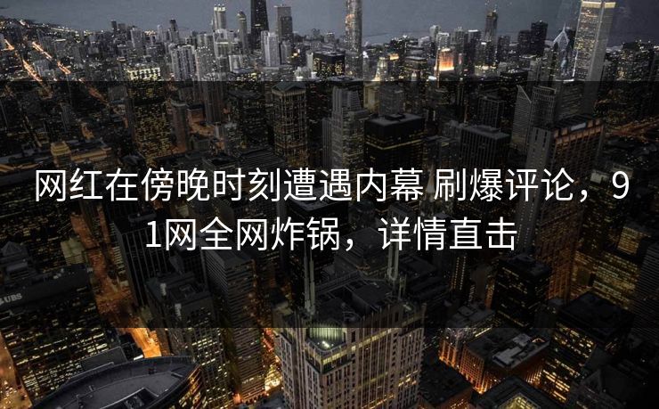 网红在傍晚时刻遭遇内幕 刷爆评论，91网全网炸锅，详情直击