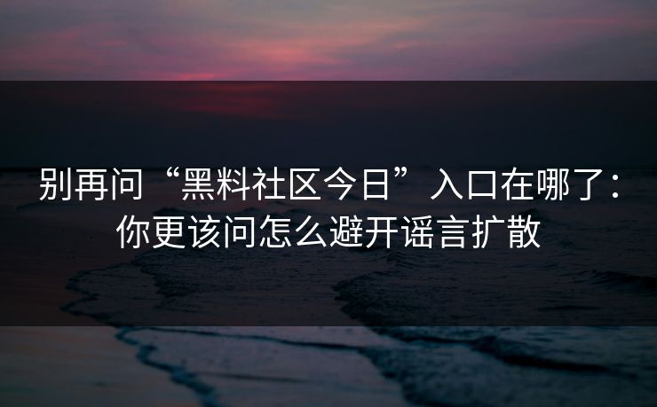 别再问“黑料社区今日”入口在哪了:你更该问怎么避开谣言扩散 别再问“黑料社区今日”入口在哪了:你更该问怎么避开谣言扩散