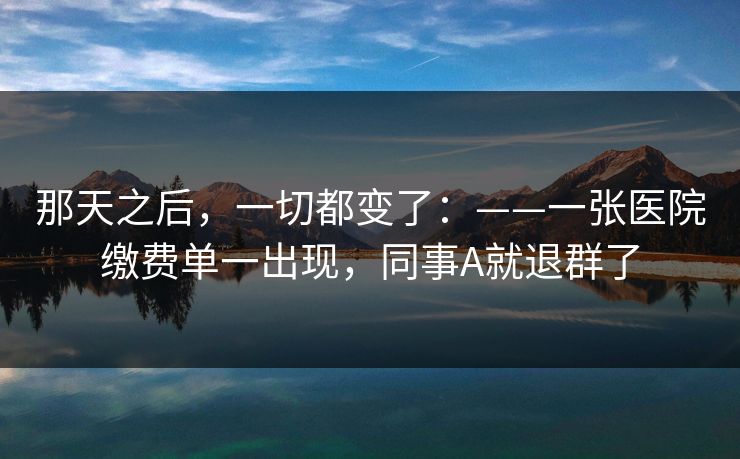 那天之后，一切都变了：——一张医院缴费单一出现，同事A就退群了