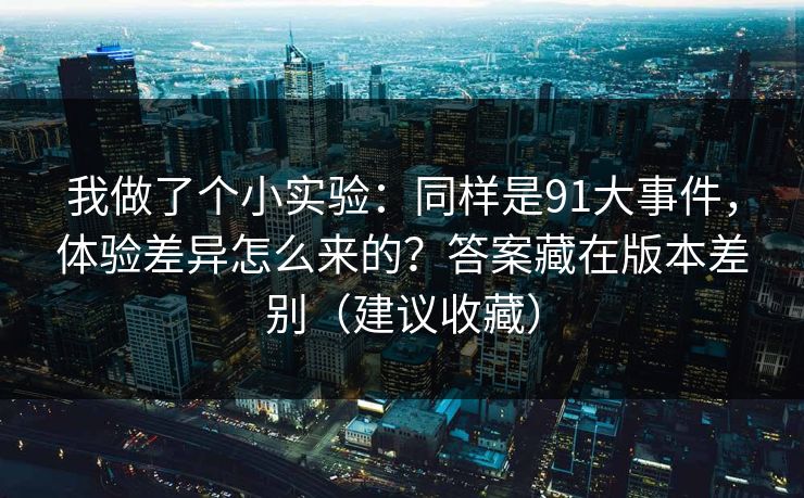 我做了个小实验:同样是91大事件,体验差异怎么来的?答案藏在版本差别(建议收藏) 我做了个小实验:同样是91大事件,体验差异怎么来的?答案藏在版本差别(建议收藏)