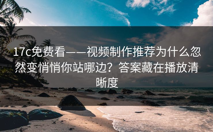 17c免费看——视频制作推荐为什么忽然变悄悄你站哪边？答案藏在播放清晰度