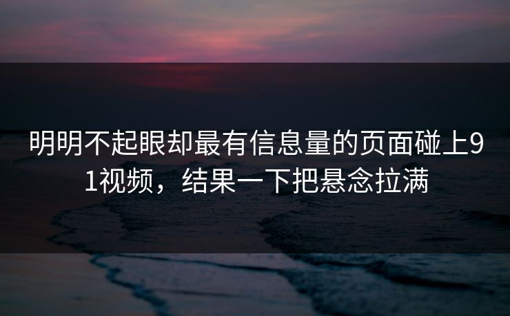 明明不起眼却最有信息量的页面碰上91视频，结果一下把悬念拉满