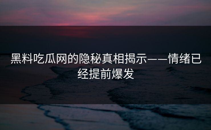 黑料吃瓜网的隐秘真相揭示——情绪已经提前爆发 黑料吃瓜网的隐秘真相揭示——情绪已经提前爆发